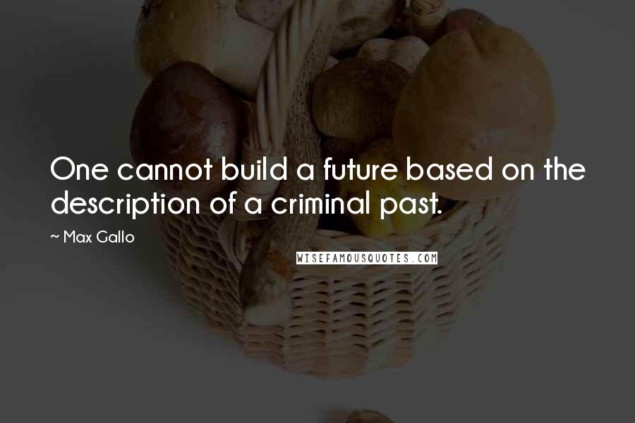Max Gallo Quotes: One cannot build a future based on the description of a criminal past.