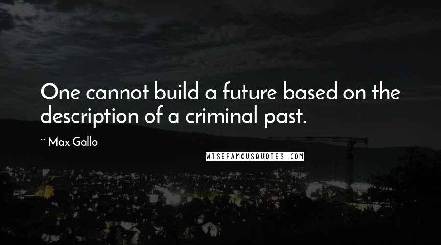 Max Gallo Quotes: One cannot build a future based on the description of a criminal past.
