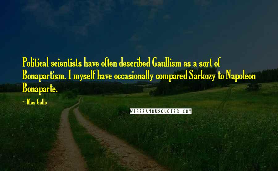 Max Gallo Quotes: Political scientists have often described Gaullism as a sort of Bonapartism. I myself have occasionally compared Sarkozy to Napoleon Bonaparte.