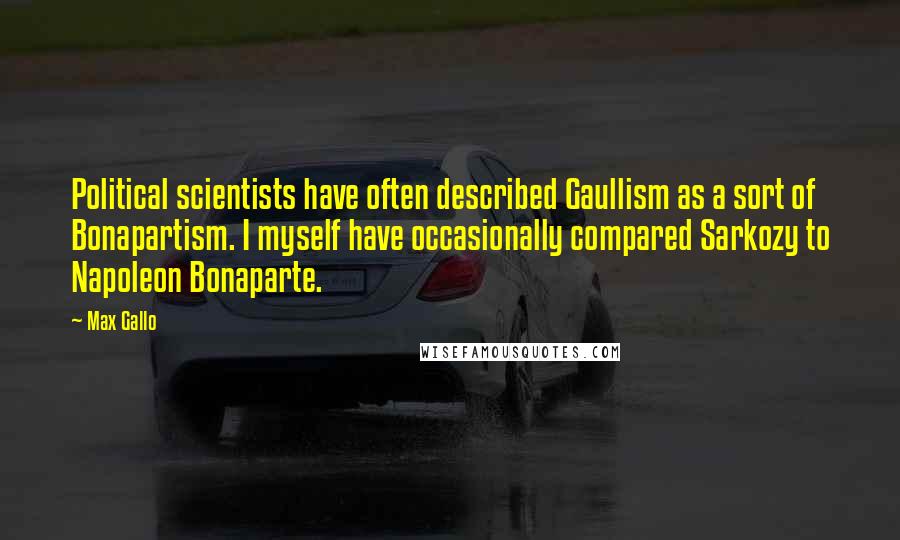 Max Gallo Quotes: Political scientists have often described Gaullism as a sort of Bonapartism. I myself have occasionally compared Sarkozy to Napoleon Bonaparte.