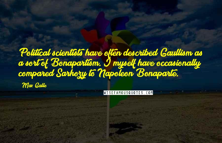 Max Gallo Quotes: Political scientists have often described Gaullism as a sort of Bonapartism. I myself have occasionally compared Sarkozy to Napoleon Bonaparte.