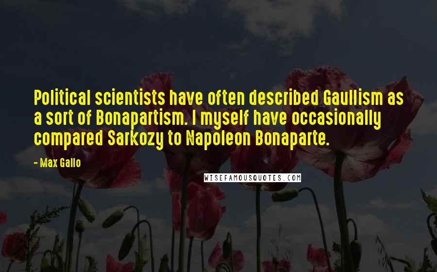 Max Gallo Quotes: Political scientists have often described Gaullism as a sort of Bonapartism. I myself have occasionally compared Sarkozy to Napoleon Bonaparte.