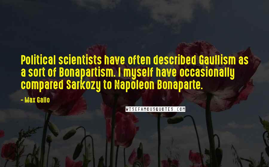 Max Gallo Quotes: Political scientists have often described Gaullism as a sort of Bonapartism. I myself have occasionally compared Sarkozy to Napoleon Bonaparte.