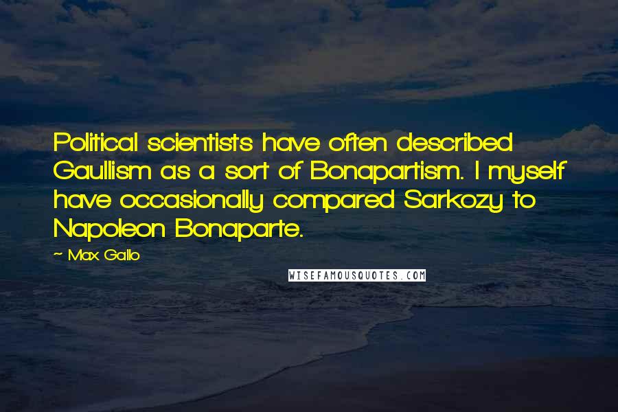 Max Gallo Quotes: Political scientists have often described Gaullism as a sort of Bonapartism. I myself have occasionally compared Sarkozy to Napoleon Bonaparte.