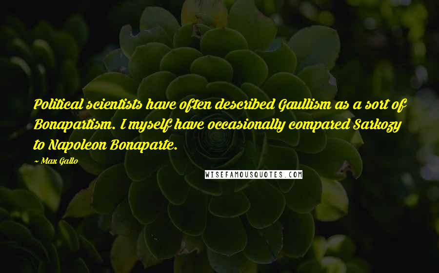 Max Gallo Quotes: Political scientists have often described Gaullism as a sort of Bonapartism. I myself have occasionally compared Sarkozy to Napoleon Bonaparte.
