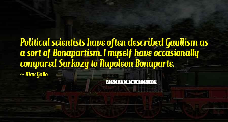 Max Gallo Quotes: Political scientists have often described Gaullism as a sort of Bonapartism. I myself have occasionally compared Sarkozy to Napoleon Bonaparte.