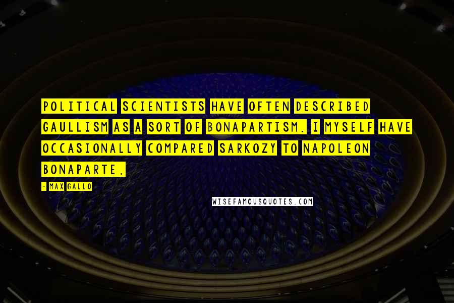 Max Gallo Quotes: Political scientists have often described Gaullism as a sort of Bonapartism. I myself have occasionally compared Sarkozy to Napoleon Bonaparte.