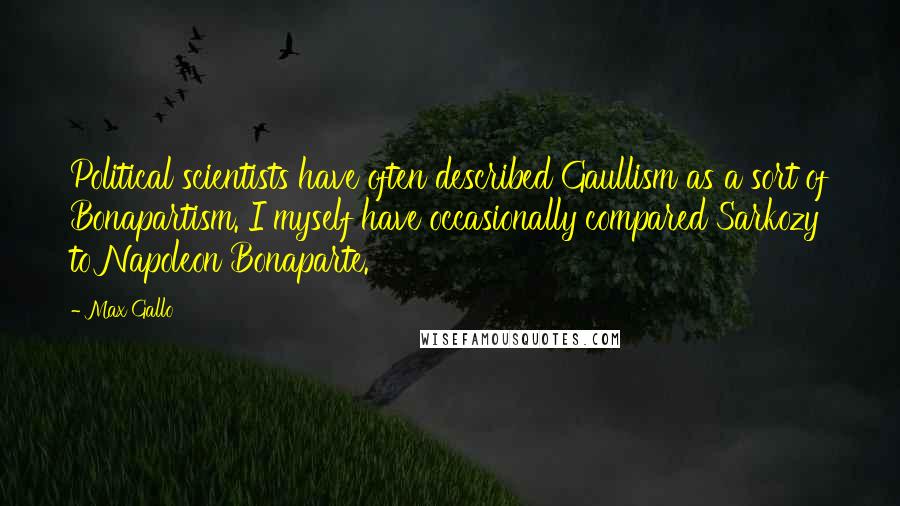 Max Gallo Quotes: Political scientists have often described Gaullism as a sort of Bonapartism. I myself have occasionally compared Sarkozy to Napoleon Bonaparte.