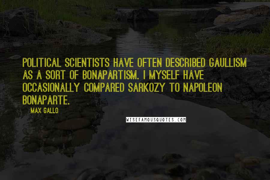 Max Gallo Quotes: Political scientists have often described Gaullism as a sort of Bonapartism. I myself have occasionally compared Sarkozy to Napoleon Bonaparte.