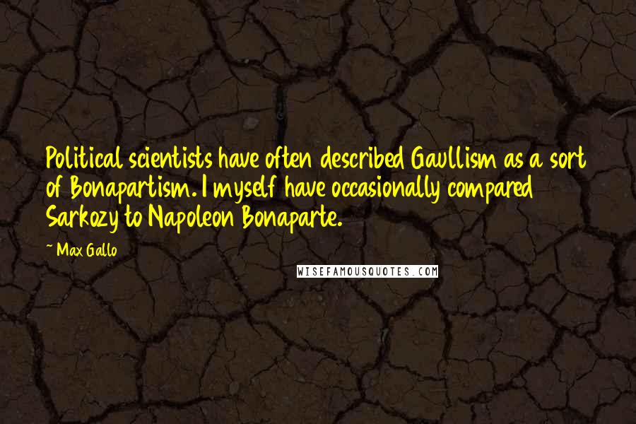 Max Gallo Quotes: Political scientists have often described Gaullism as a sort of Bonapartism. I myself have occasionally compared Sarkozy to Napoleon Bonaparte.