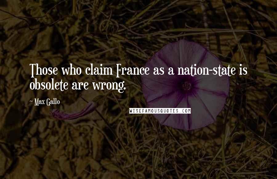 Max Gallo Quotes: Those who claim France as a nation-state is obsolete are wrong.