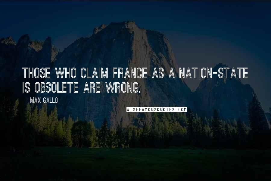 Max Gallo Quotes: Those who claim France as a nation-state is obsolete are wrong.