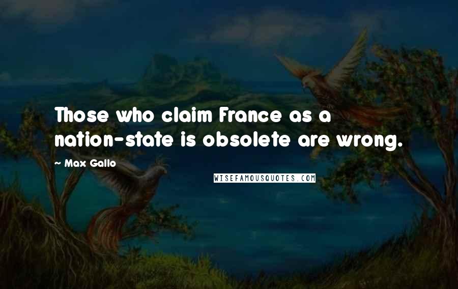 Max Gallo Quotes: Those who claim France as a nation-state is obsolete are wrong.