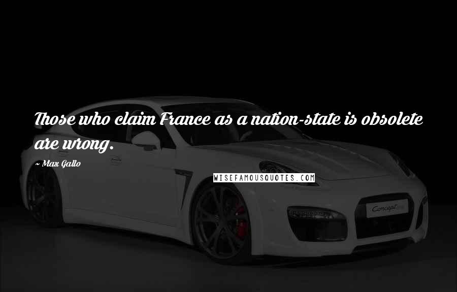 Max Gallo Quotes: Those who claim France as a nation-state is obsolete are wrong.