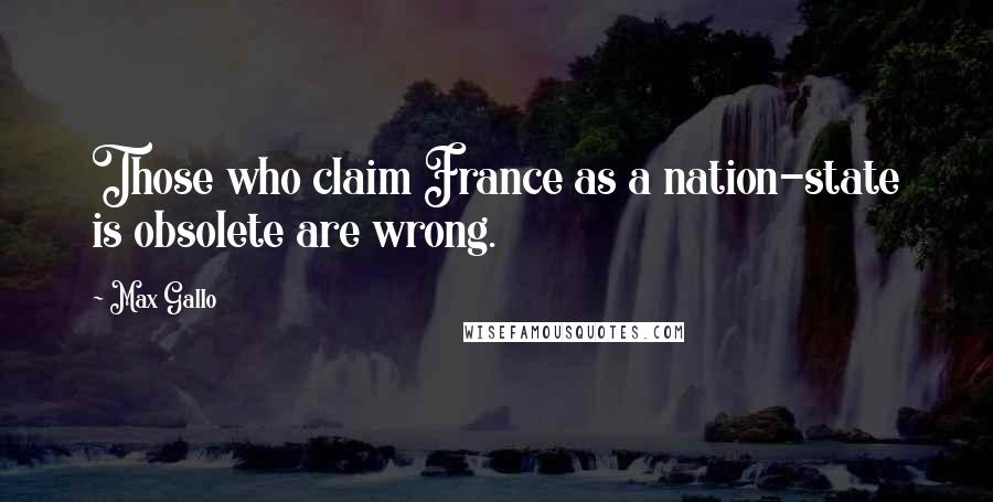 Max Gallo Quotes: Those who claim France as a nation-state is obsolete are wrong.