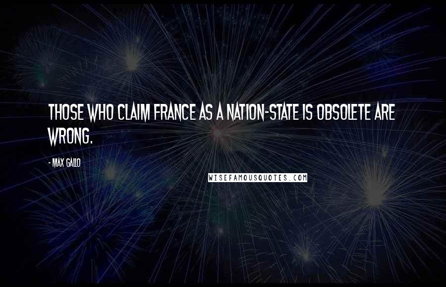 Max Gallo Quotes: Those who claim France as a nation-state is obsolete are wrong.