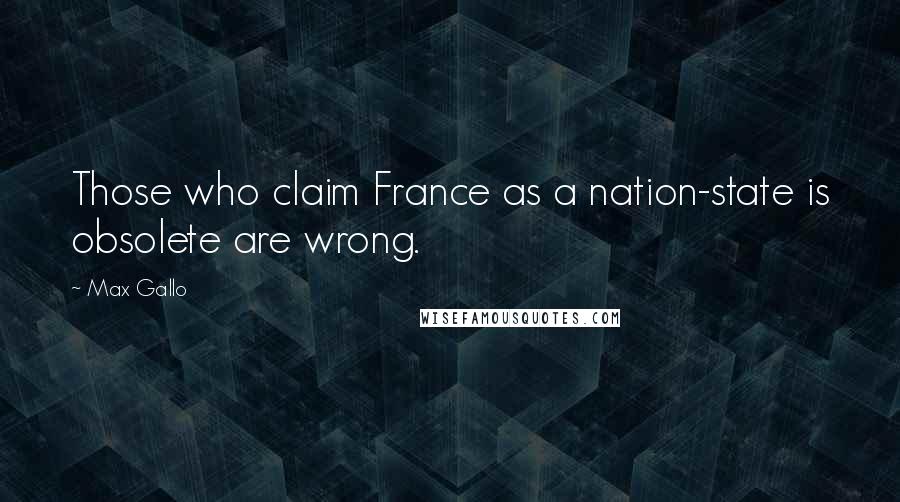 Max Gallo Quotes: Those who claim France as a nation-state is obsolete are wrong.