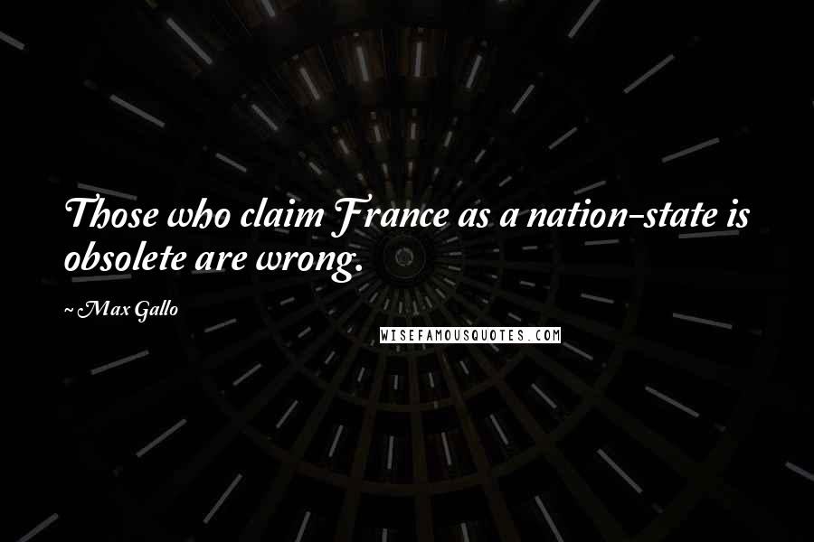 Max Gallo Quotes: Those who claim France as a nation-state is obsolete are wrong.