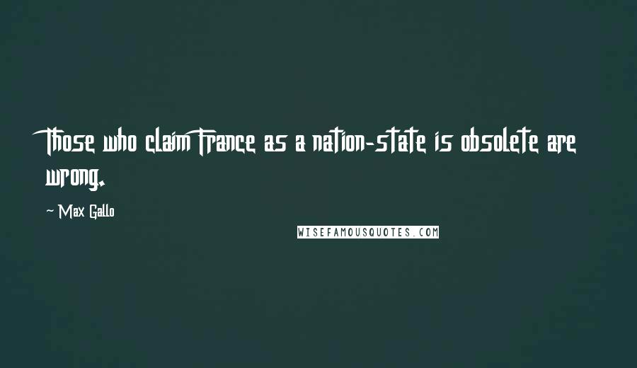 Max Gallo Quotes: Those who claim France as a nation-state is obsolete are wrong.