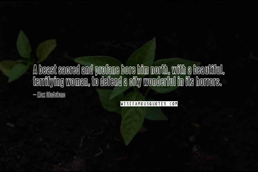 Max Gladstone Quotes: A beast sacred and profane bore him north, with a beautiful, terrifying woman, to defend a city wonderful in its horrors.