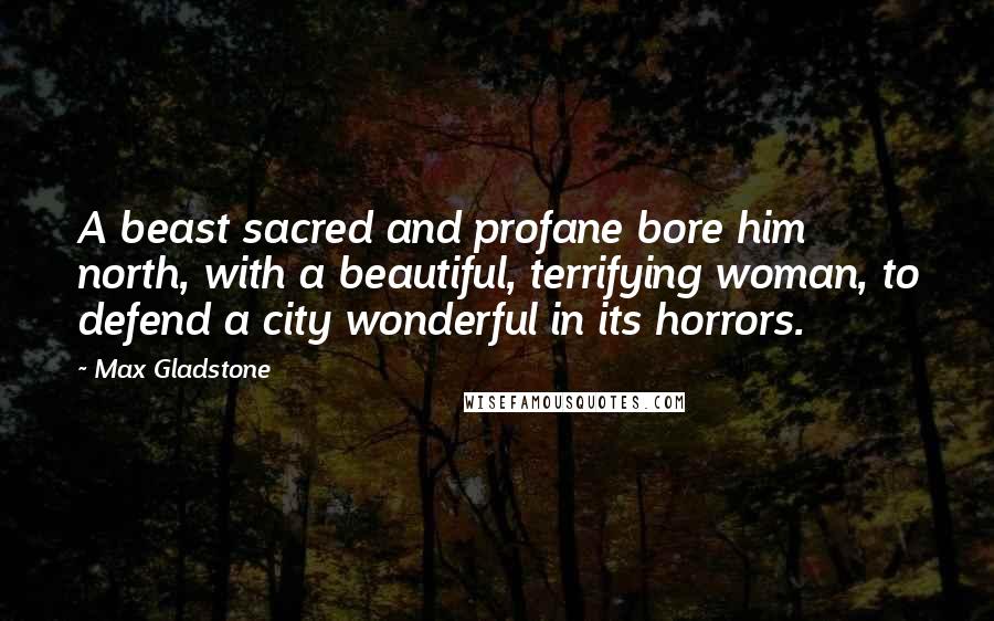 Max Gladstone Quotes: A beast sacred and profane bore him north, with a beautiful, terrifying woman, to defend a city wonderful in its horrors.