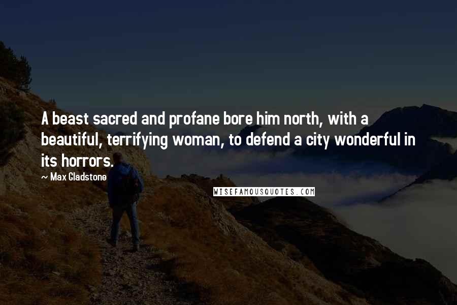 Max Gladstone Quotes: A beast sacred and profane bore him north, with a beautiful, terrifying woman, to defend a city wonderful in its horrors.