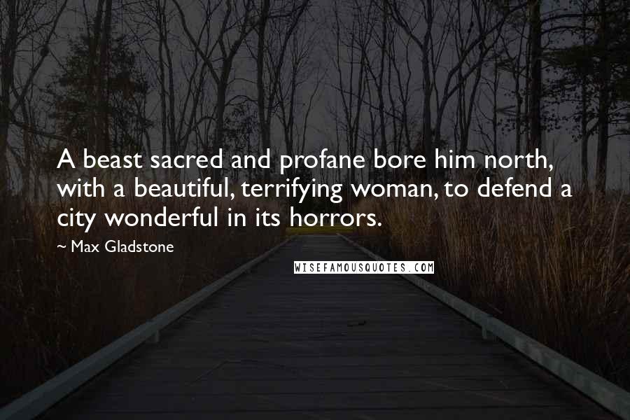 Max Gladstone Quotes: A beast sacred and profane bore him north, with a beautiful, terrifying woman, to defend a city wonderful in its horrors.