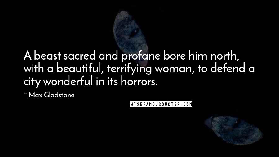 Max Gladstone Quotes: A beast sacred and profane bore him north, with a beautiful, terrifying woman, to defend a city wonderful in its horrors.