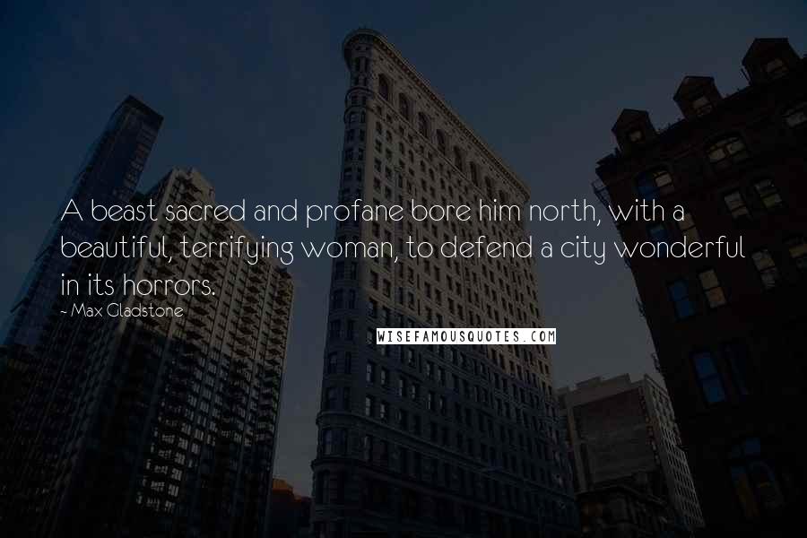 Max Gladstone Quotes: A beast sacred and profane bore him north, with a beautiful, terrifying woman, to defend a city wonderful in its horrors.