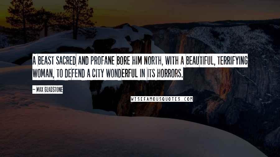 Max Gladstone Quotes: A beast sacred and profane bore him north, with a beautiful, terrifying woman, to defend a city wonderful in its horrors.