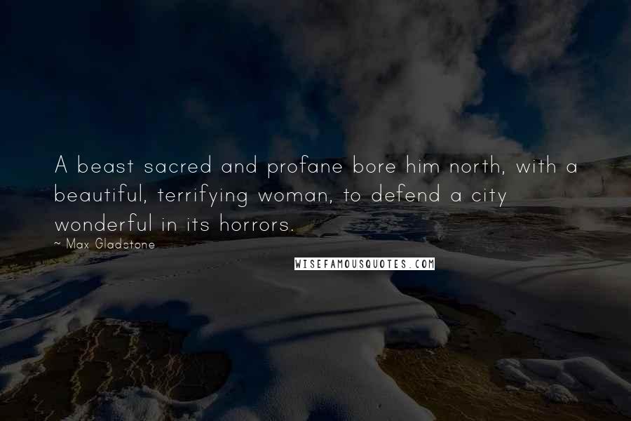 Max Gladstone Quotes: A beast sacred and profane bore him north, with a beautiful, terrifying woman, to defend a city wonderful in its horrors.