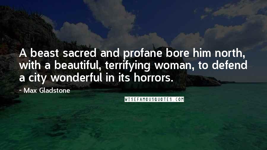 Max Gladstone Quotes: A beast sacred and profane bore him north, with a beautiful, terrifying woman, to defend a city wonderful in its horrors.