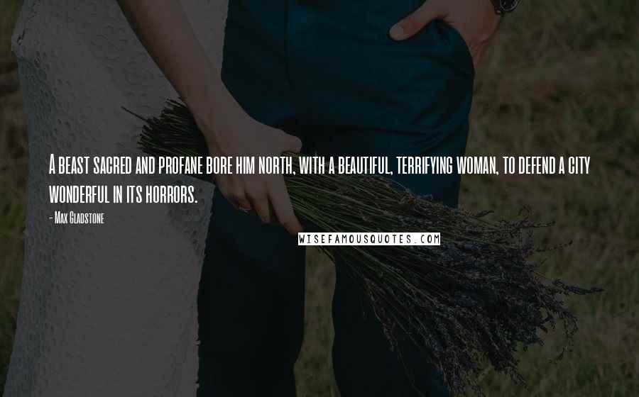 Max Gladstone Quotes: A beast sacred and profane bore him north, with a beautiful, terrifying woman, to defend a city wonderful in its horrors.