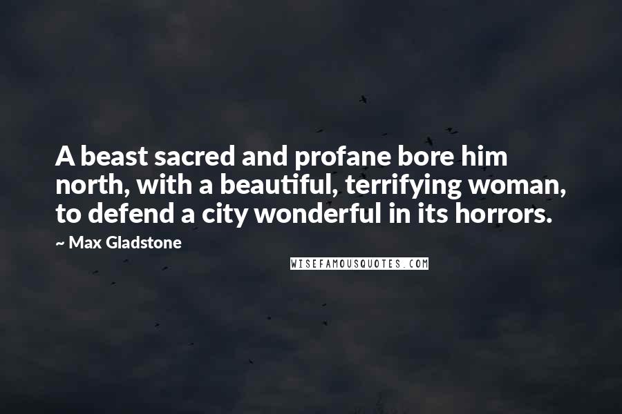 Max Gladstone Quotes: A beast sacred and profane bore him north, with a beautiful, terrifying woman, to defend a city wonderful in its horrors.