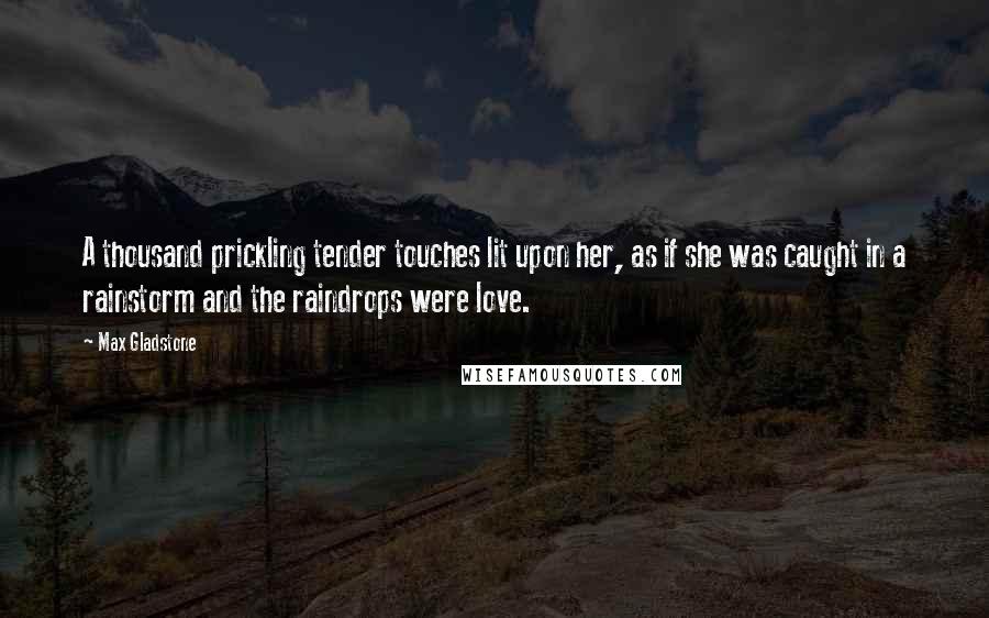 Max Gladstone Quotes: A thousand prickling tender touches lit upon her, as if she was caught in a rainstorm and the raindrops were love.