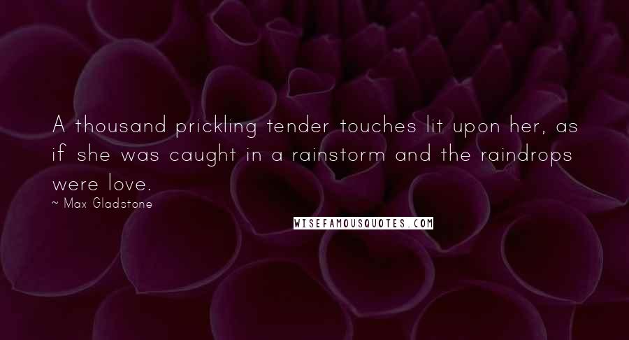 Max Gladstone Quotes: A thousand prickling tender touches lit upon her, as if she was caught in a rainstorm and the raindrops were love.