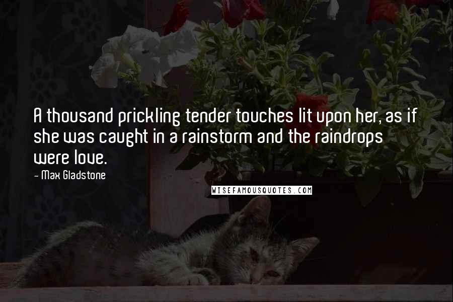 Max Gladstone Quotes: A thousand prickling tender touches lit upon her, as if she was caught in a rainstorm and the raindrops were love.