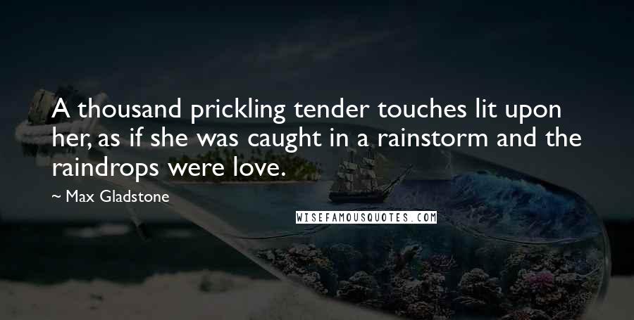 Max Gladstone Quotes: A thousand prickling tender touches lit upon her, as if she was caught in a rainstorm and the raindrops were love.