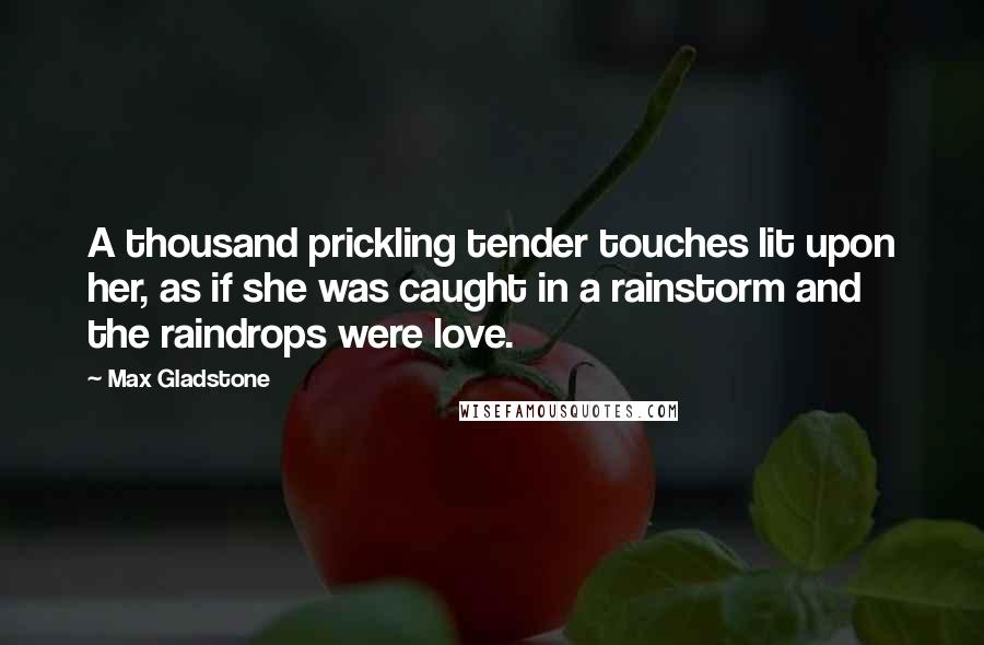 Max Gladstone Quotes: A thousand prickling tender touches lit upon her, as if she was caught in a rainstorm and the raindrops were love.