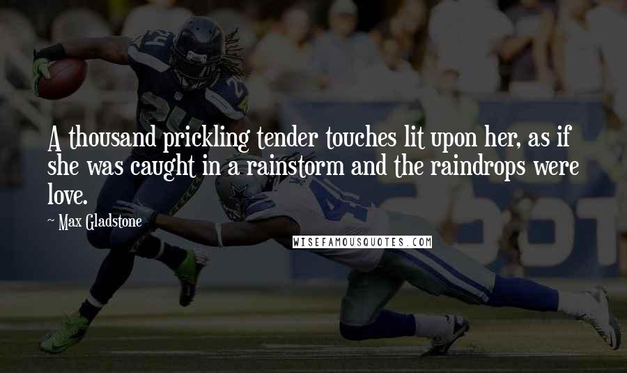 Max Gladstone Quotes: A thousand prickling tender touches lit upon her, as if she was caught in a rainstorm and the raindrops were love.