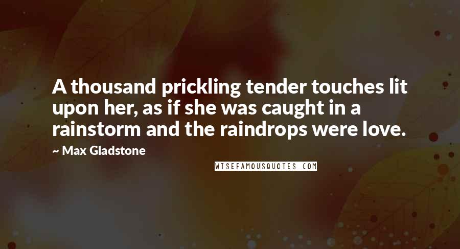 Max Gladstone Quotes: A thousand prickling tender touches lit upon her, as if she was caught in a rainstorm and the raindrops were love.