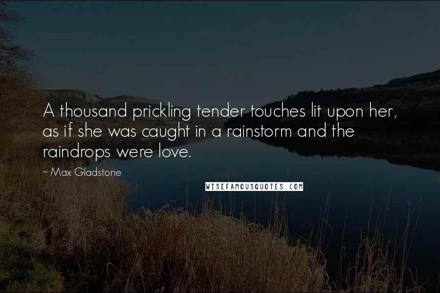 Max Gladstone Quotes: A thousand prickling tender touches lit upon her, as if she was caught in a rainstorm and the raindrops were love.