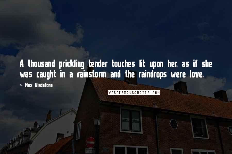 Max Gladstone Quotes: A thousand prickling tender touches lit upon her, as if she was caught in a rainstorm and the raindrops were love.