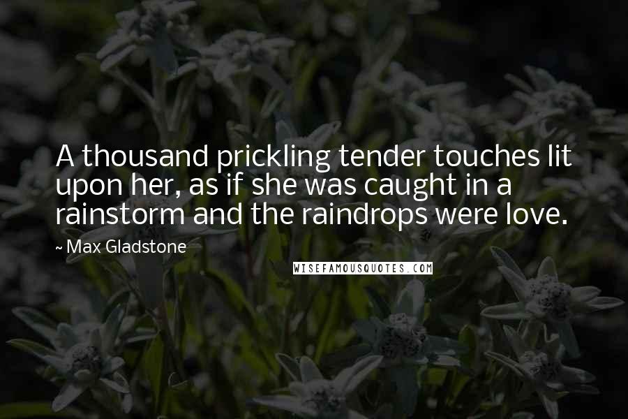 Max Gladstone Quotes: A thousand prickling tender touches lit upon her, as if she was caught in a rainstorm and the raindrops were love.