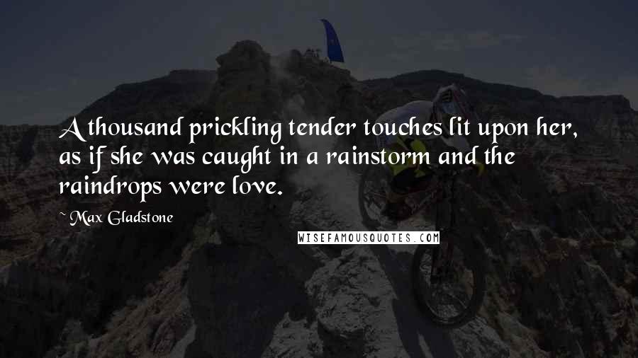 Max Gladstone Quotes: A thousand prickling tender touches lit upon her, as if she was caught in a rainstorm and the raindrops were love.