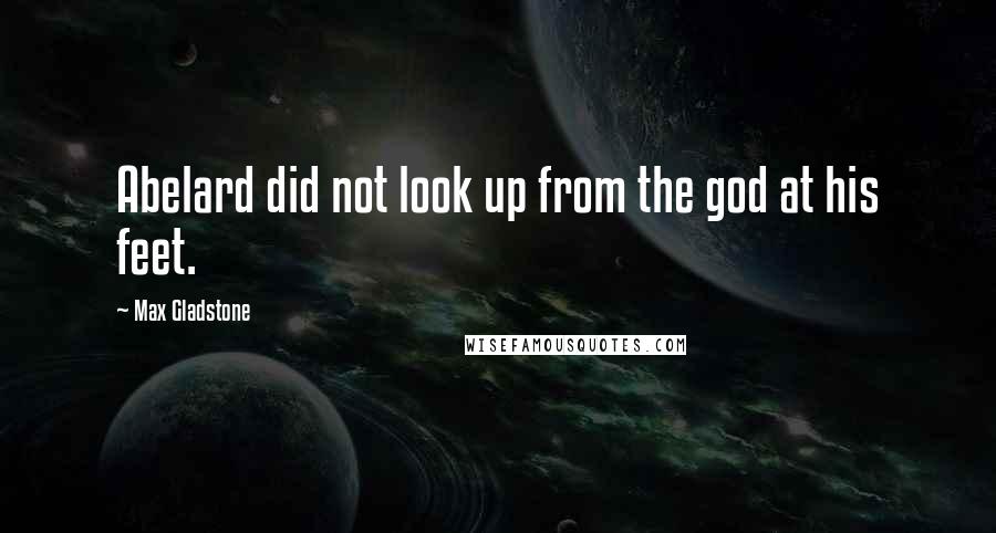 Max Gladstone Quotes: Abelard did not look up from the god at his feet.