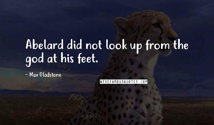 Max Gladstone Quotes: Abelard did not look up from the god at his feet.