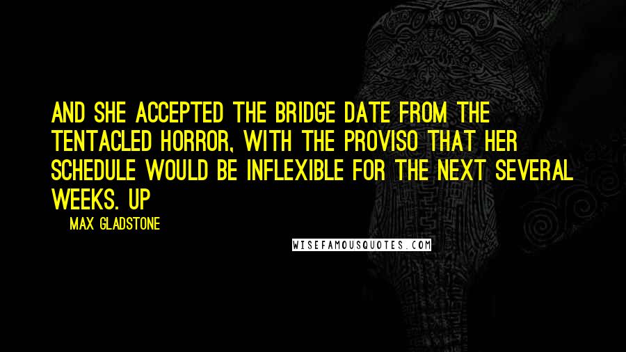 Max Gladstone Quotes: And she accepted the bridge date from the tentacled horror, with the proviso that her schedule would be inflexible for the next several weeks. Up