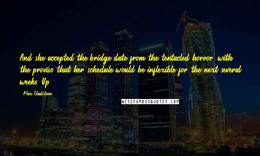 Max Gladstone Quotes: And she accepted the bridge date from the tentacled horror, with the proviso that her schedule would be inflexible for the next several weeks. Up