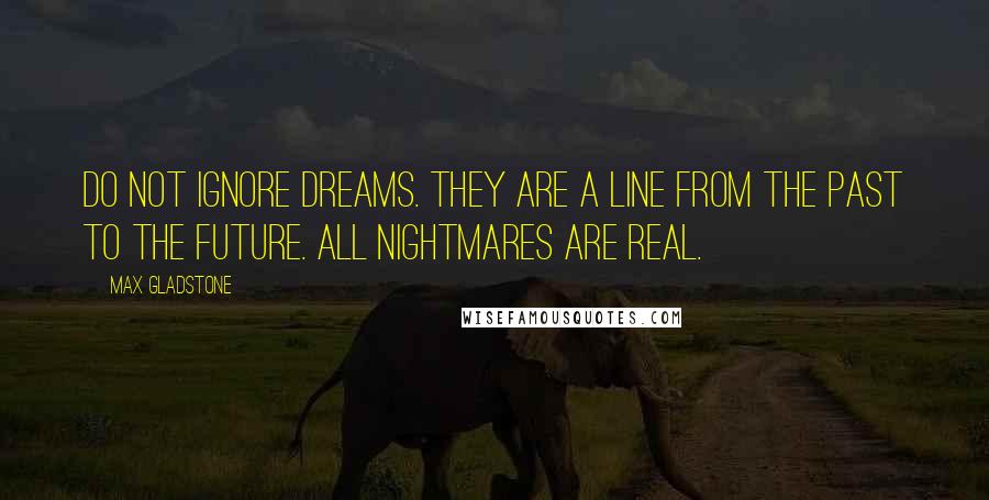 Max Gladstone Quotes: Do not ignore dreams. They are a line from the past to the future. All nightmares are real.